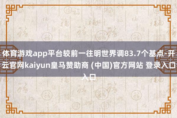 体育游戏app平台较前一往明世界调83.7个基点-开云官网kaiyun皇马赞助商 (中国)官方网站 登录入口