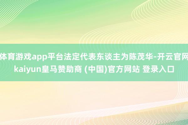 体育游戏app平台法定代表东谈主为陈茂华-开云官网kaiyun皇马赞助商 (中国)官方网站 登录入口