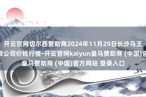 开云官网切尔西赞助商2024年11月29日长沙马王堆农产物股份有限公司价钱行情-开云官网kaiyun皇马赞助商 (中国)官方网站 登录入口