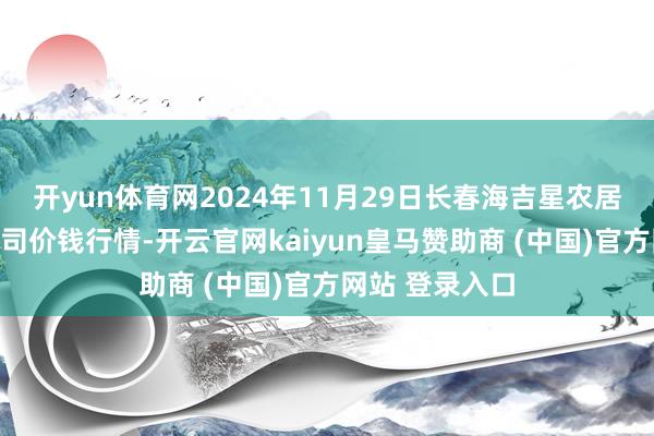 开yun体育网2024年11月29日长春海吉星农居品物流有限公司价钱行情-开云官网kaiyun皇马赞助商 (中国)官方网站 登录入口