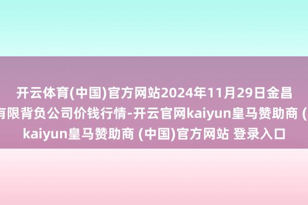 开云体育(中国)官方网站2024年11月29日金昌市金川自然农产物发展有限背负公司价钱行情-开云官网kaiyun皇马赞助商 (中国)官方网站 登录入口