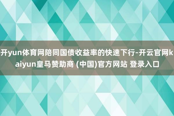 开yun体育网陪同国债收益率的快速下行-开云官网kaiyun皇马赞助商 (中国)官方网站 登录入口