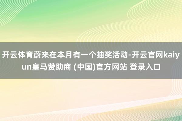 开云体育蔚来在本月有一个抽奖活动-开云官网kaiyun皇马赞助商 (中国)官方网站 登录入口