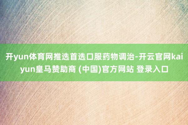 开yun体育网推选首选口服药物调治-开云官网kaiyun皇马赞助商 (中国)官方网站 登录入口