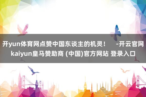 开yun体育网点赞中国东谈主的机灵！    -开云官网kaiyun皇马赞助商 (中国)官方网站 登录入口
