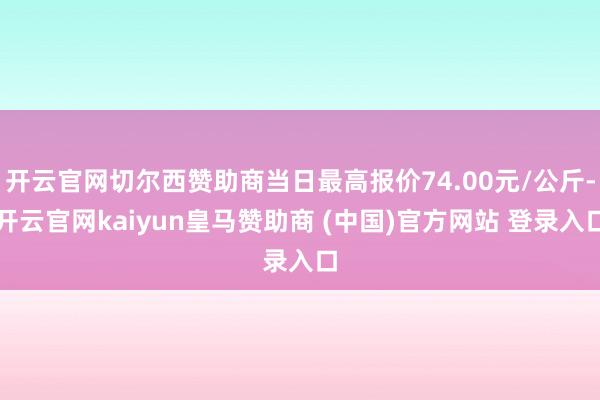 开云官网切尔西赞助商当日最高报价74.00元/公斤-开云官网kaiyun皇马赞助商 (中国)官方网站 登录入口