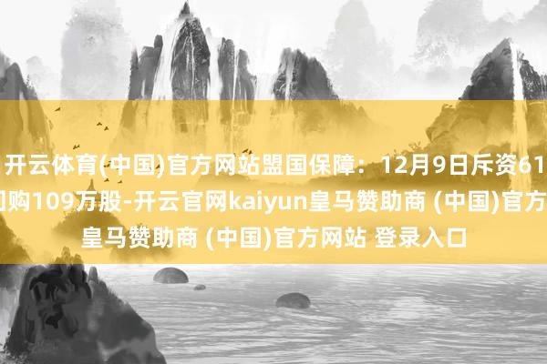 开云体育(中国)官方网站盟国保障：12月9日斥资6192.7万港元 回购109万股-开云官网kaiyun皇马赞助商 (中国)官方网站 登录入口