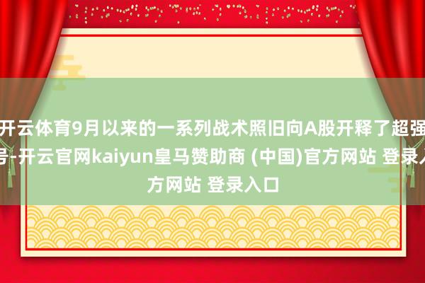 开云体育9月以来的一系列战术照旧向A股开释了超强信号-开云官网kaiyun皇马赞助商 (中国)官方网站 登录入口