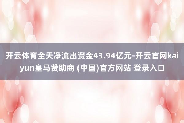 开云体育全天净流出资金43.94亿元-开云官网kaiyun皇马赞助商 (中国)官方网站 登录入口