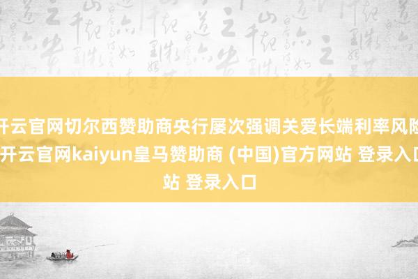 开云官网切尔西赞助商央行屡次强调关爱长端利率风险-开云官网kaiyun皇马赞助商 (中国)官方网站 登录入口