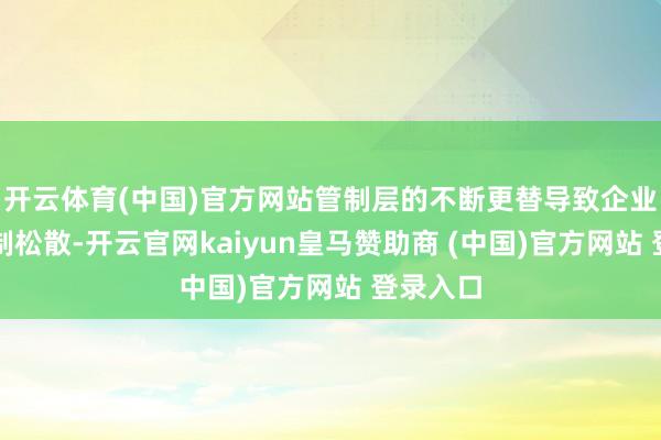 开云体育(中国)官方网站管制层的不断更替导致企业里面管制松散-开云官网kaiyun皇马赞助商 (中国)官方网站 登录入口