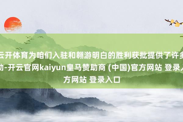 云开体育为咱们入驻和翱游明白的胜利获批提供了许多匡助-开云官网kaiyun皇马赞助商 (中国)官方网站 登录入口