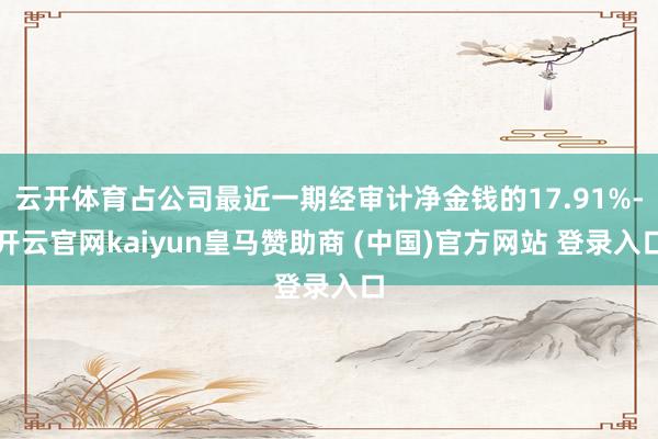 云开体育占公司最近一期经审计净金钱的17.91%-开云官网kaiyun皇马赞助商 (中国)官方网站 登录入口