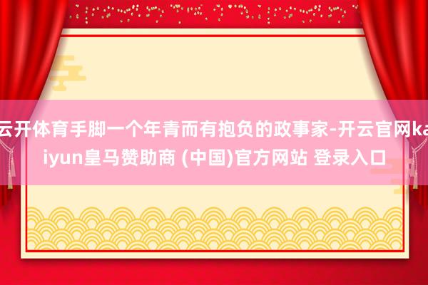 云开体育手脚一个年青而有抱负的政事家-开云官网kaiyun皇马赞助商 (中国)官方网站 登录入口