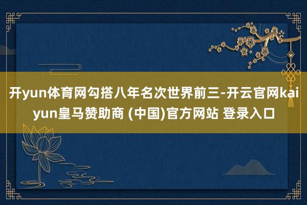 开yun体育网勾搭八年名次世界前三-开云官网kaiyun皇马赞助商 (中国)官方网站 登录入口