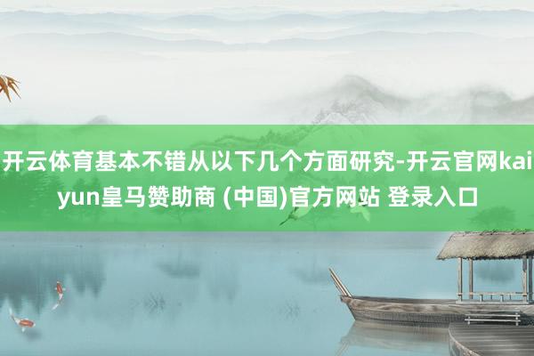 开云体育基本不错从以下几个方面研究-开云官网kaiyun皇马赞助商 (中国)官方网站 登录入口