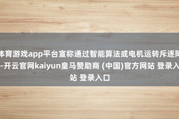 体育游戏app平台宣称通过智能算法或电机运转斥逐降温-开云官网kaiyun皇马赞助商 (中国)官方网站 登录入口