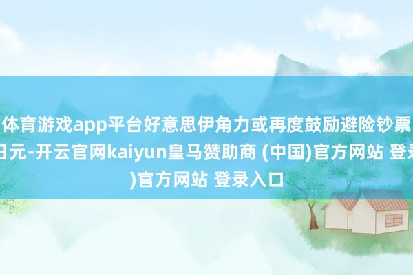 体育游戏app平台好意思伊角力或再度鼓励避险钞票流入日元-开云官网kaiyun皇马赞助商 (中国)官方网站 登录入口
