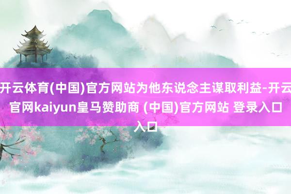 开云体育(中国)官方网站为他东说念主谋取利益-开云官网kaiyun皇马赞助商 (中国)官方网站 登录入口