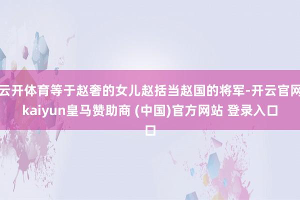 云开体育等于赵奢的女儿赵括当赵国的将军-开云官网kaiyun皇马赞助商 (中国)官方网站 登录入口