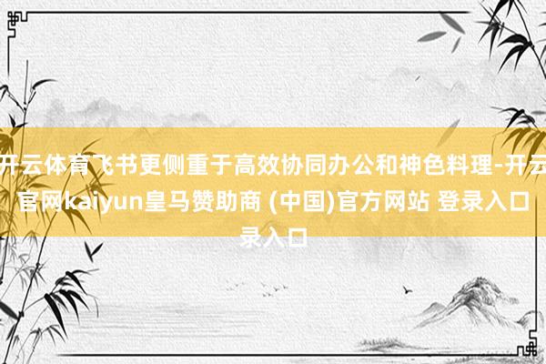 开云体育飞书更侧重于高效协同办公和神色料理-开云官网kaiyun皇马赞助商 (中国)官方网站 登录入口
