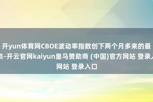 开yun体育网CBOE波动率指数创下两个月多来的最低点-开云官网kaiyun皇马赞助商 (中国)官方网站 登录入口
