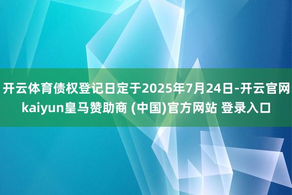 开云体育债权登记日定于2025年7月24日-开云官网kaiyun皇马赞助商 (中国)官方网站 登录入口