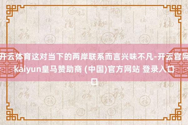 开云体育这对当下的两岸联系而言兴味不凡-开云官网kaiyun皇马赞助商 (中国)官方网站 登录入口