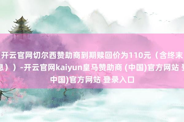 开云官网切尔西赞助商到期赎回价为110元（含终末一期利息））-开云官网kaiyun皇马赞助商 (中国)官方网站 登录入口
