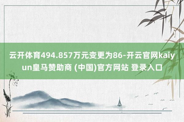 云开体育494.857万元变更为86-开云官网kaiyun皇马赞助商 (中国)官方网站 登录入口
