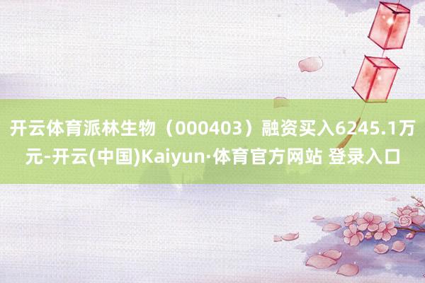 开云体育派林生物（000403）融资买入6245.1万元-开云(中国)Kaiyun·体育官方网站 登录入口