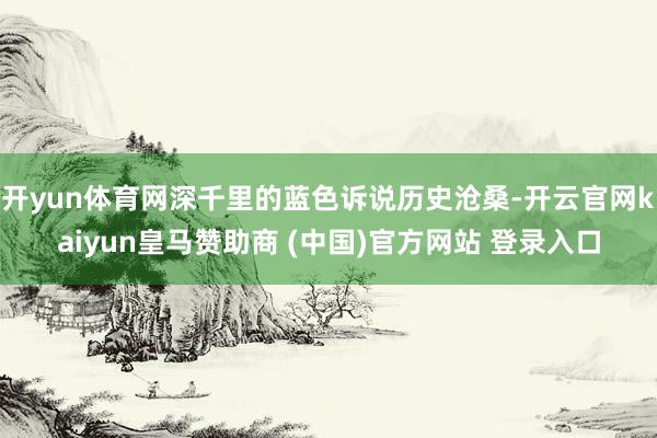开yun体育网深千里的蓝色诉说历史沧桑-开云官网kaiyun皇马赞助商 (中国)官方网站 登录入口