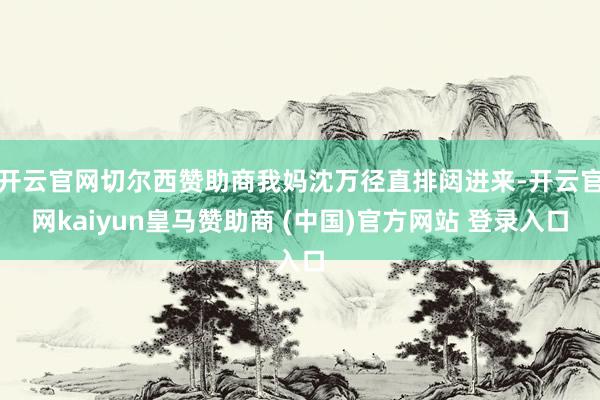 开云官网切尔西赞助商我妈沈万径直排闼进来-开云官网kaiyun皇马赞助商 (中国)官方网站 登录入口