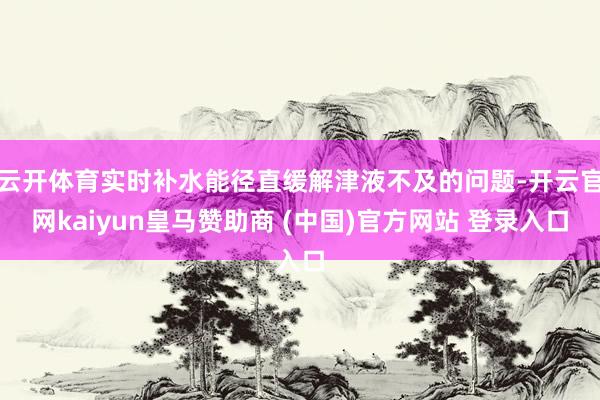 云开体育实时补水能径直缓解津液不及的问题-开云官网kaiyun皇马赞助商 (中国)官方网站 登录入口