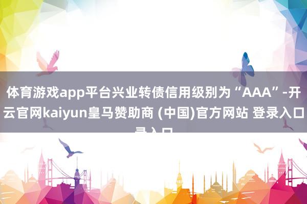 体育游戏app平台兴业转债信用级别为“AAA”-开云官网kaiyun皇马赞助商 (中国)官方网站 登录入口