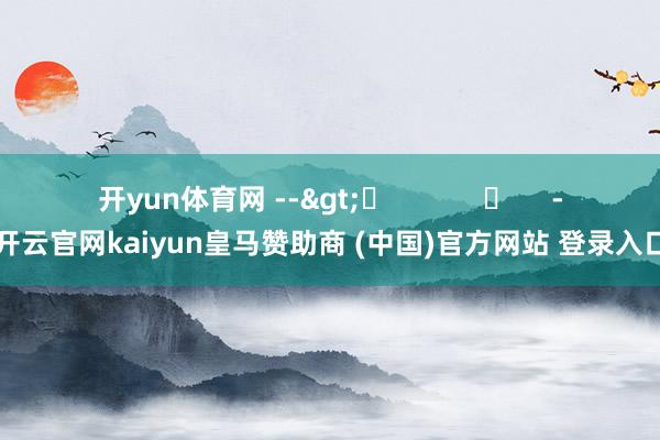 开yun体育网 --> -开云官网kaiyun皇马赞助商 (中国)官方网站 登录入口
