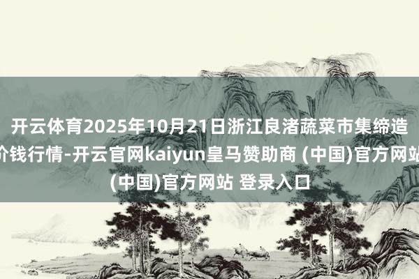 开云体育2025年10月21日浙江良渚蔬菜市集缔造有限公司价钱行情-开云官网kaiyun皇马赞助商 (中国)官方网站 登录入口