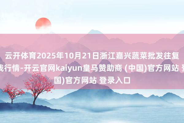 云开体育2025年10月21日浙江嘉兴蔬菜批发往复市集价钱行情-开云官网kaiyun皇马赞助商 (中国)官方网站 登录入口