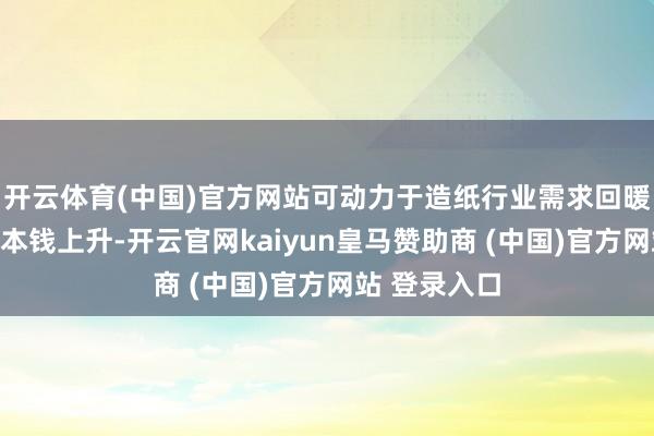 开云体育(中国)官方网站可动力于造纸行业需求回暖或废纸回收本钱上升-开云官网kaiyun皇马赞助商 (中国)官方网站 登录入口