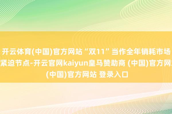 开云体育(中国)官方网站“双11”当作全年销耗市场汇集开释的紧迫节点-开云官网kaiyun皇马赞助商 (中国)官方网站 登录入口