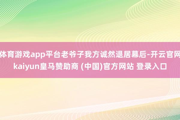 体育游戏app平台老爷子我方诚然退居幕后-开云官网kaiyun皇马赞助商 (中国)官方网站 登录入口