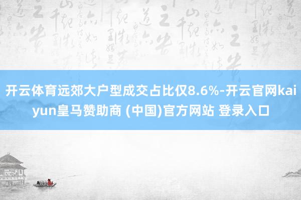 开云体育远郊大户型成交占比仅8.6%-开云官网kaiyun皇马赞助商 (中国)官方网站 登录入口