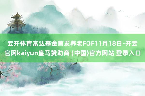 云开体育　　富达基金首发养老FOF　　11月18日-开云官网kaiyun皇马赞助商 (中国)官方网站 登录入口