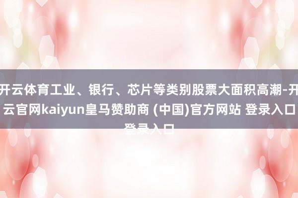 开云体育工业、银行、芯片等类别股票大面积高潮-开云官网kaiyun皇马赞助商 (中国)官方网站 登录入口