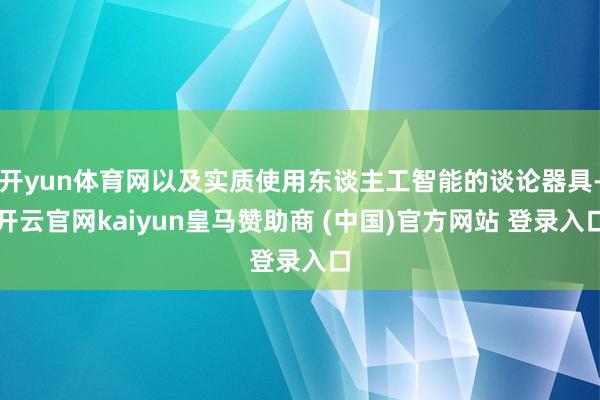 开yun体育网以及实质使用东谈主工智能的谈论器具-开云官网kaiyun皇马赞助商 (中国)官方网站 登录入口