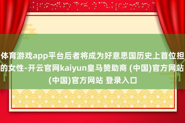 体育游戏app平台后者将成为好意思国历史上首位担任该职务的女性-开云官网kaiyun皇马赞助商 (中国)官方网站 登录入口