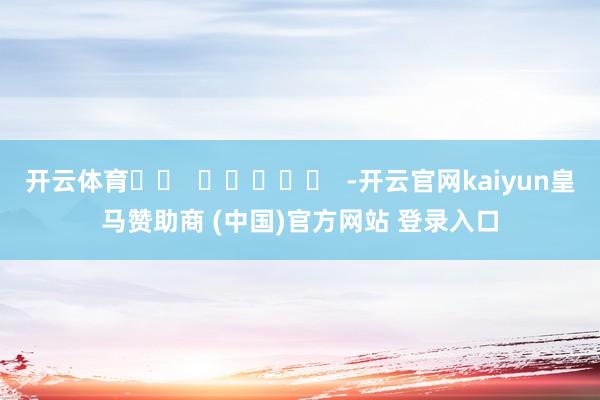 开云体育 -开云官网kaiyun皇马赞助商 (中国)官方网站 登录入口
