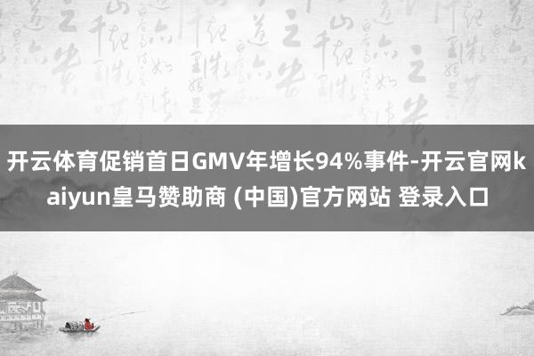开云体育促销首日GMV年增长94%事件-开云官网kaiyun皇马赞助商 (中国)官方网站 登录入口