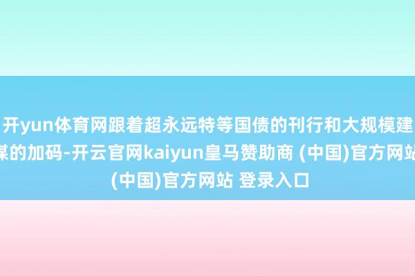开yun体育网跟着超永远特等国债的刊行和大规模建设更新计谋的加码-开云官网kaiyun皇马赞助商 (中国)官方网站 登录入口
