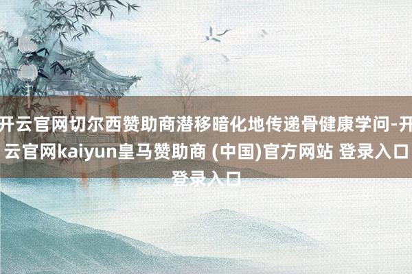 开云官网切尔西赞助商潜移暗化地传递骨健康学问-开云官网kaiyun皇马赞助商 (中国)官方网站 登录入口
